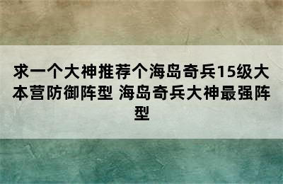 求一个大神推荐个海岛奇兵15级大本营防御阵型 海岛奇兵大神最强阵型